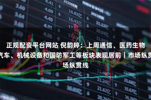 正规配资平台网站 倪韵婷：上周通信、医药生物、汽车、机械设备和国防军工等板块表现居前｜市场纵贯线