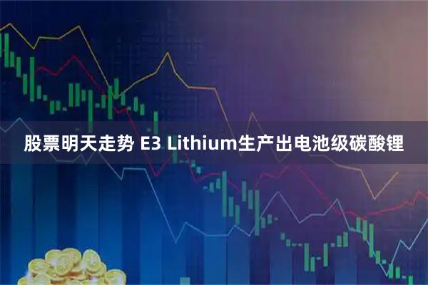 股票明天走势 E3 Lithium生产出电池级碳酸锂