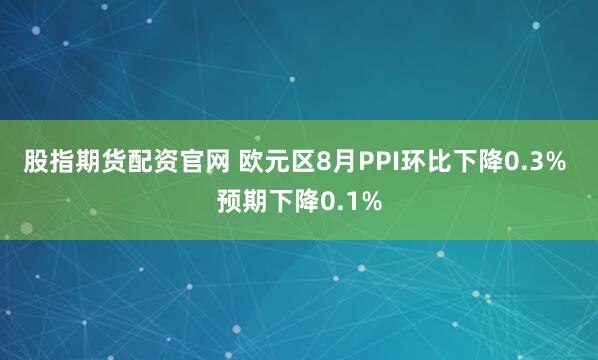股指期货配资官网 欧元区8月PPI环比下降0.3% 预期下降0.1%