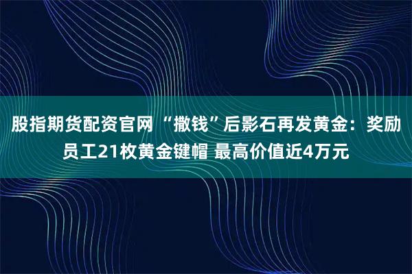 股指期货配资官网 “撒钱”后影石再发黄金：奖励员工21枚黄金键帽 最高价值近4万元