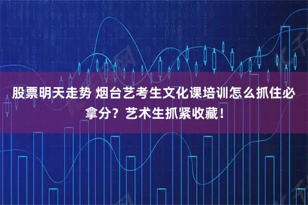 股票明天走势 烟台艺考生文化课培训怎么抓住必拿分？艺术生抓紧收藏！