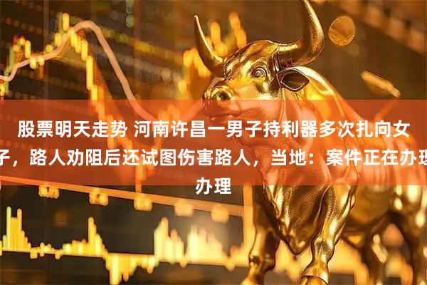 股票明天走势 河南许昌一男子持利器多次扎向女子，路人劝阻后还试图伤害路人，当地：案件正在办理