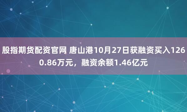 股指期货配资官网 唐山港10月27日获融资买入1260.86万元，融资余额1.46亿元