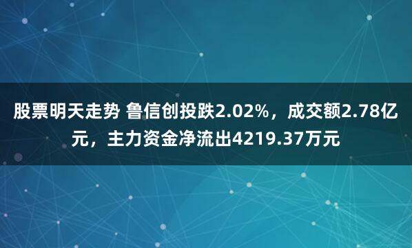 股票明天走势 鲁信创投跌2.02%，成交额2.78亿元，主力资金净流出4219.37万元