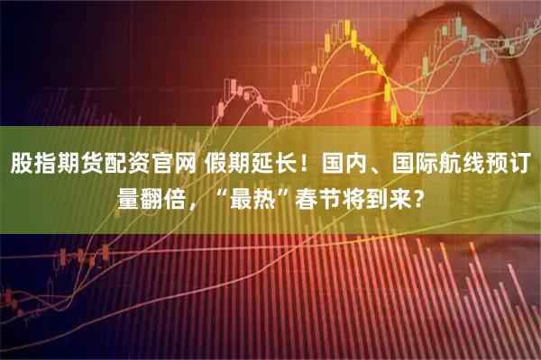 股指期货配资官网 假期延长！国内、国际航线预订量翻倍，“最热”春节将到来？