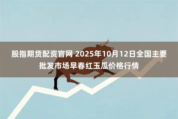 股指期货配资官网 2025年10月12日全国主要批发市场早春红玉瓜价格行情