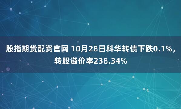 股指期货配资官网 10月28日科华转债下跌0.1%，转股溢价率238.34%