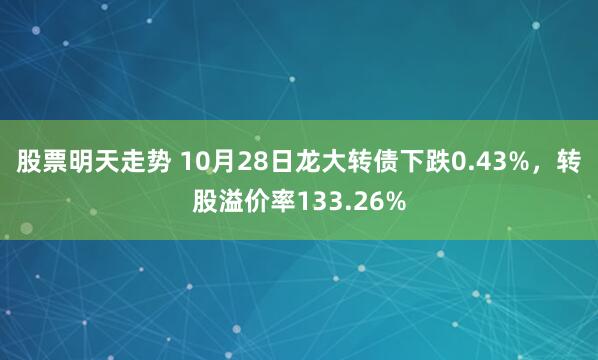 股票明天走势 10月28日龙大转债下跌0.43%，转股溢价率133.26%