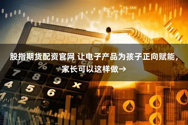 股指期货配资官网 让电子产品为孩子正向赋能，家长可以这样做→