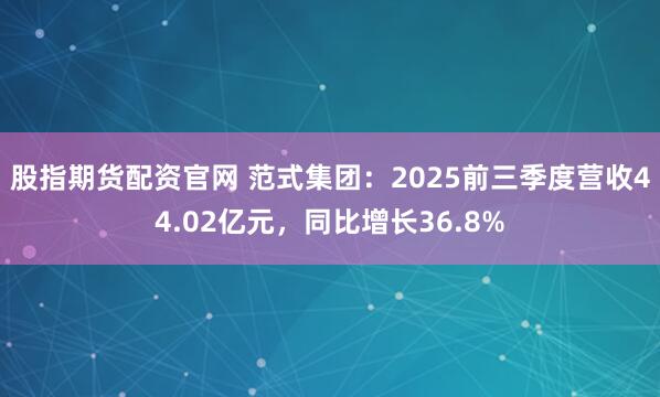 股指期货配资官网 范式集团：2025前三季度营收44.02亿元，同比增长36.8%