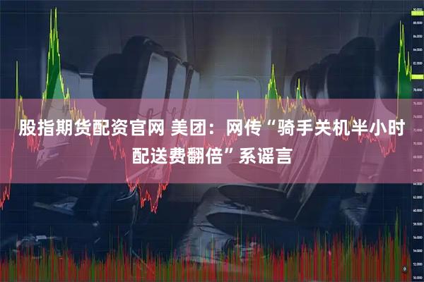 股指期货配资官网 美团：网传“骑手关机半小时配送费翻倍”系谣言