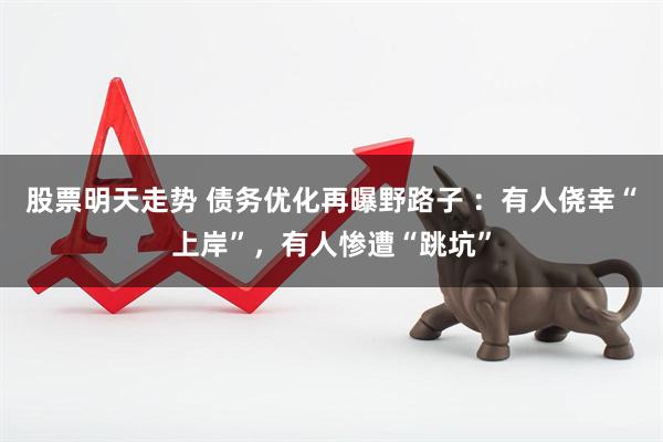 股票明天走势 债务优化再曝野路子 ：有人侥幸“上岸”，有人惨遭“跳坑”