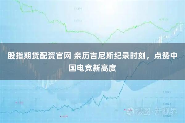 股指期货配资官网 亲历吉尼斯纪录时刻，点赞中国电竞新高度