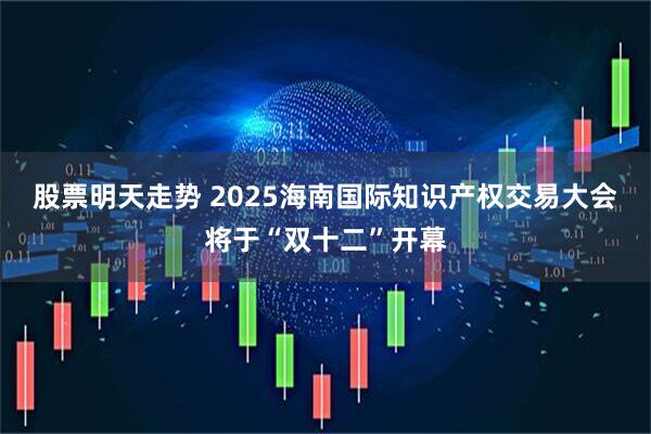 股票明天走势 2025海南国际知识产权交易大会将于“双十二”开幕