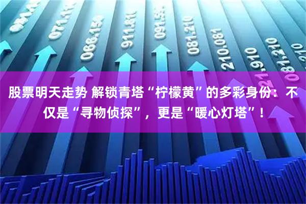 股票明天走势 解锁青塔“柠檬黄”的多彩身份：不仅是“寻物侦探”，更是“暖心灯塔”！