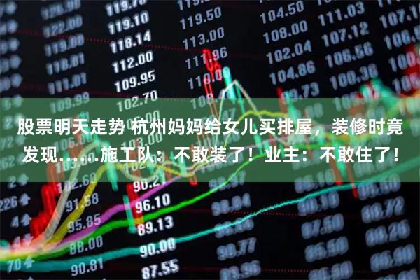 股票明天走势 杭州妈妈给女儿买排屋，装修时竟发现……施工队：不敢装了！业主：不敢住了！