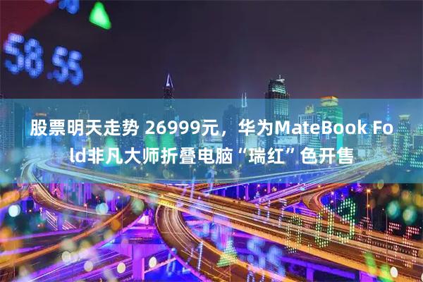 股票明天走势 26999元，华为MateBook Fold非凡大师折叠电脑“瑞红”色开售