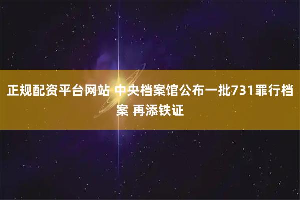 正规配资平台网站 中央档案馆公布一批731罪行档案 再添铁证