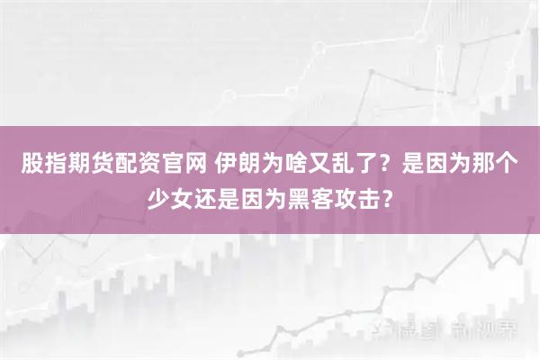 股指期货配资官网 伊朗为啥又乱了？是因为那个少女还是因为黑客攻击？
