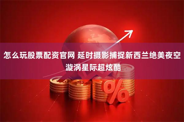 怎么玩股票配资官网 延时摄影捕捉新西兰绝美夜空 漩涡星际超炫酷