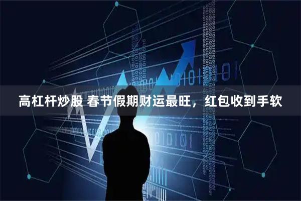 高杠杆炒股 春节假期财运最旺，红包收到手软