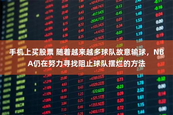 手机上买股票 随着越来越多球队故意输球，NBA仍在努力寻找阻止球队摆烂的方法