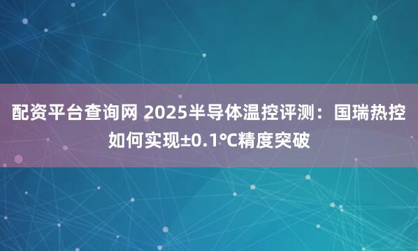配资平台查询网 2025半导体温控评测：国瑞热控如何实现±0.1℃精度突破