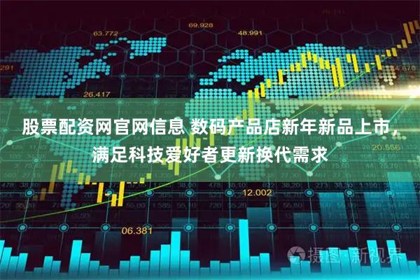 股票配资网官网信息 数码产品店新年新品上市，满足科技爱好者更新换代需求