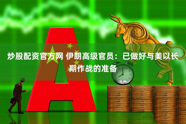 炒股配资官方网 伊朗高级官员：已做好与美以长期作战的准备