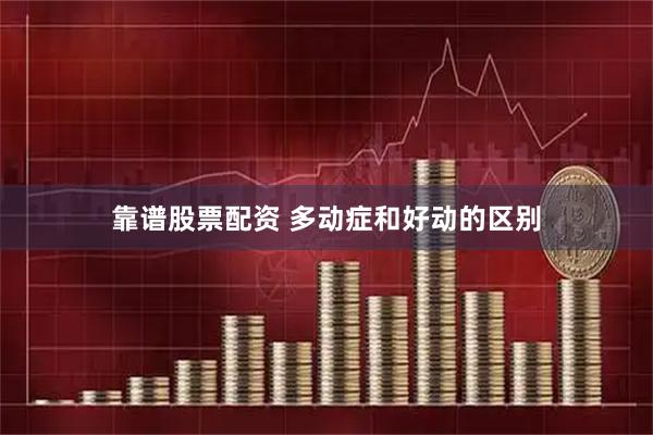 靠谱股票配资 多动症和好动的区别
