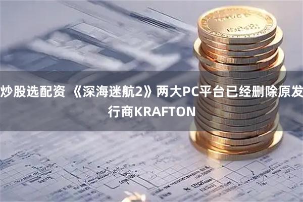 炒股选配资 《深海迷航2》两大PC平台已经删除原发行商KRAFTON