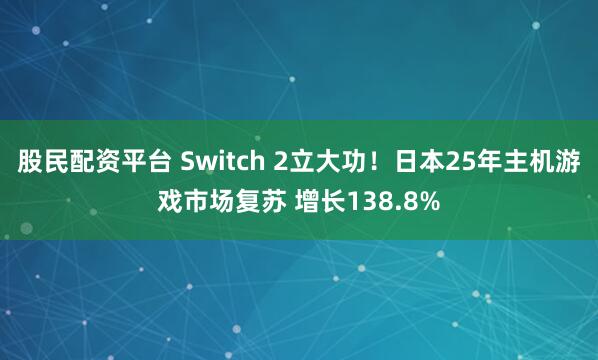 股民配资平台 Switch 2立大功！日本25年主机游戏市场复苏 增长138.8%