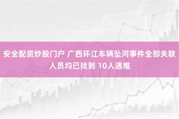 安全配资炒股门户 广西环江车辆坠河事件全部失联人员均已找到 10人遇难