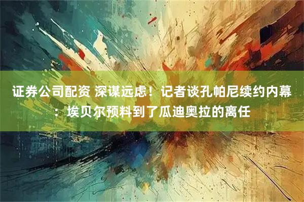 证券公司配资 深谋远虑！记者谈孔帕尼续约内幕：埃贝尔预料到了瓜迪奥拉的离任