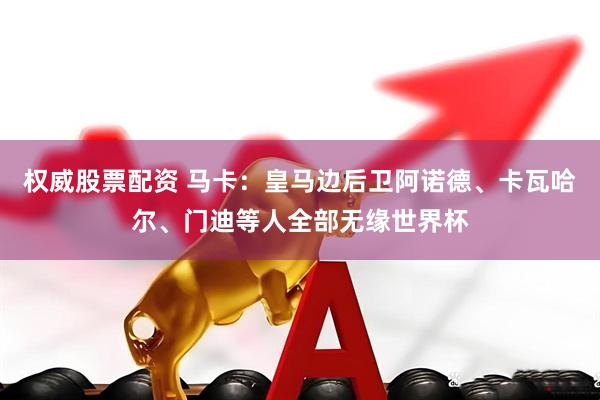 权威股票配资 马卡：皇马边后卫阿诺德、卡瓦哈尔、门迪等人全部无缘世界杯