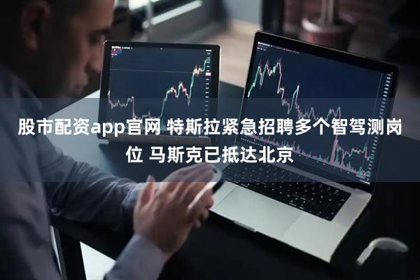 股市配资app官网 特斯拉紧急招聘多个智驾测岗位 马斯克已抵达北京