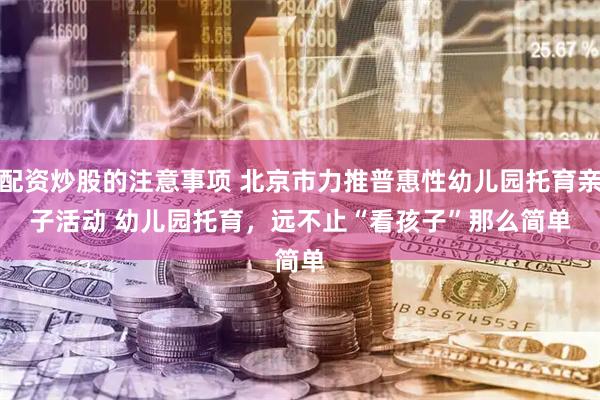 配资炒股的注意事项 北京市力推普惠性幼儿园托育亲子活动 幼儿园托育，远不止“看孩子”那么简单