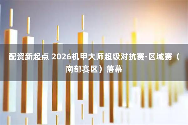 配资新起点 2026机甲大师超级对抗赛·区域赛（南部赛区）落幕
