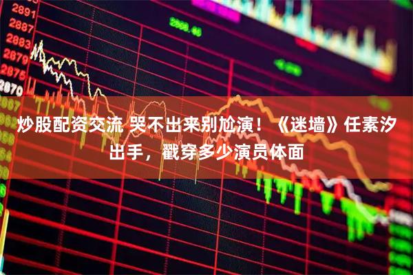 炒股配资交流 哭不出来别尬演！《迷墙》任素汐出手，戳穿多少演员体面