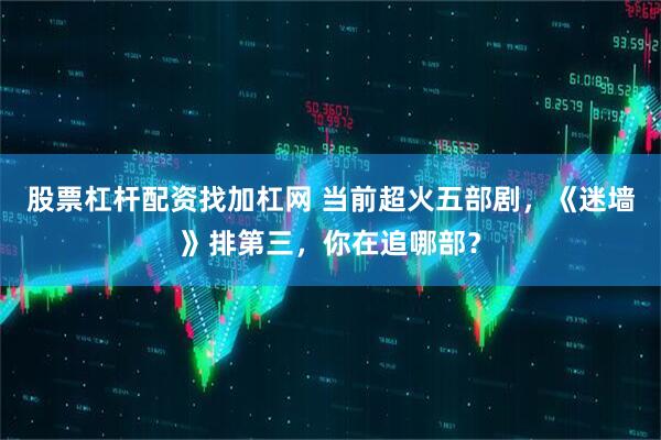 股票杠杆配资找加杠网 当前超火五部剧，《迷墙》排第三，你在追哪部？