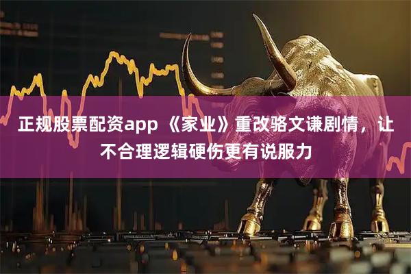 正规股票配资app 《家业》重改骆文谦剧情，让不合理逻辑硬伤更有说服力