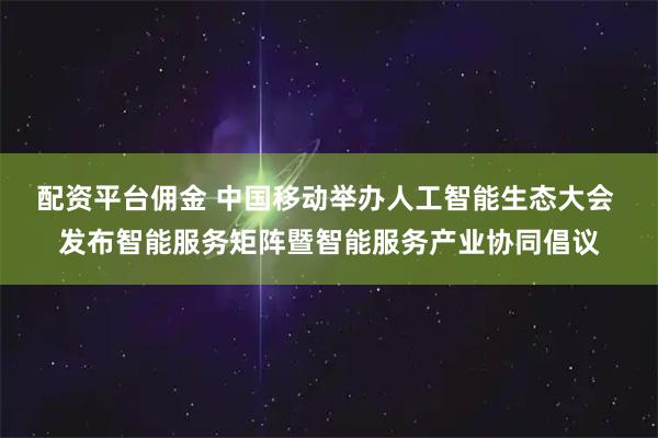 配资平台佣金 中国移动举办人工智能生态大会 发布智能服务矩阵暨智能服务产业协同倡议