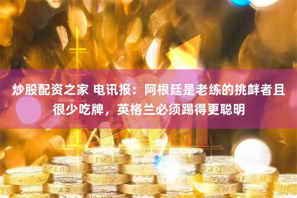 炒股配资之家 电讯报：阿根廷是老练的挑衅者且很少吃牌，英格兰必须踢得更聪明