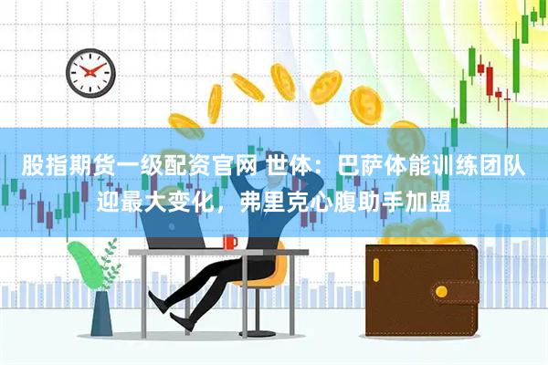 股指期货一级配资官网 世体：巴萨体能训练团队迎最大变化，弗里克心腹助手加盟