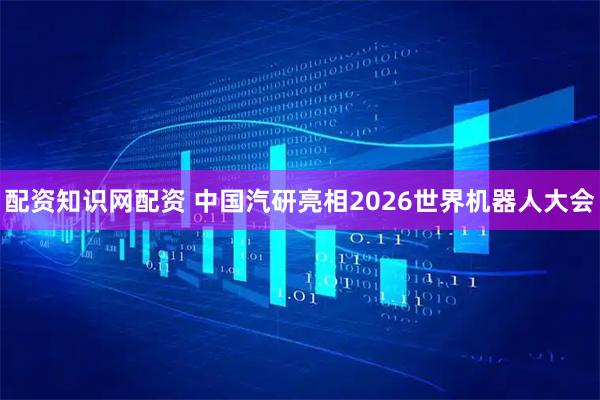 配资知识网配资 中国汽研亮相2026世界机器人大会